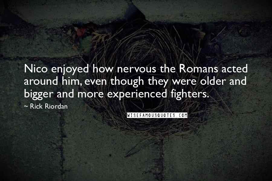 Rick Riordan Quotes: Nico enjoyed how nervous the Romans acted around him, even though they were older and bigger and more experienced fighters.