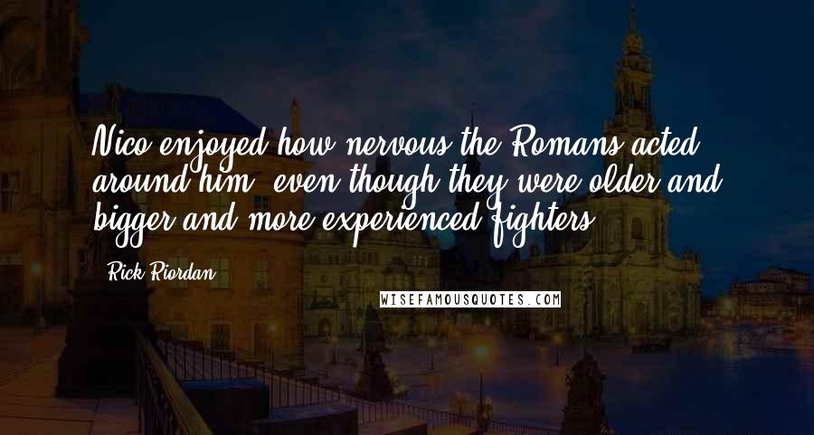 Rick Riordan Quotes: Nico enjoyed how nervous the Romans acted around him, even though they were older and bigger and more experienced fighters.