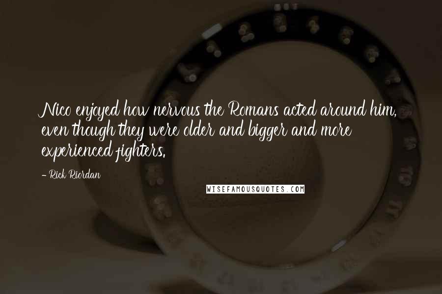 Rick Riordan Quotes: Nico enjoyed how nervous the Romans acted around him, even though they were older and bigger and more experienced fighters.