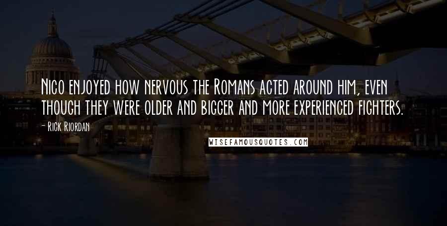 Rick Riordan Quotes: Nico enjoyed how nervous the Romans acted around him, even though they were older and bigger and more experienced fighters.