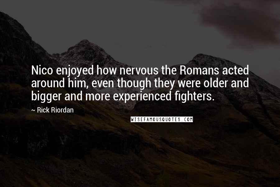 Rick Riordan Quotes: Nico enjoyed how nervous the Romans acted around him, even though they were older and bigger and more experienced fighters.