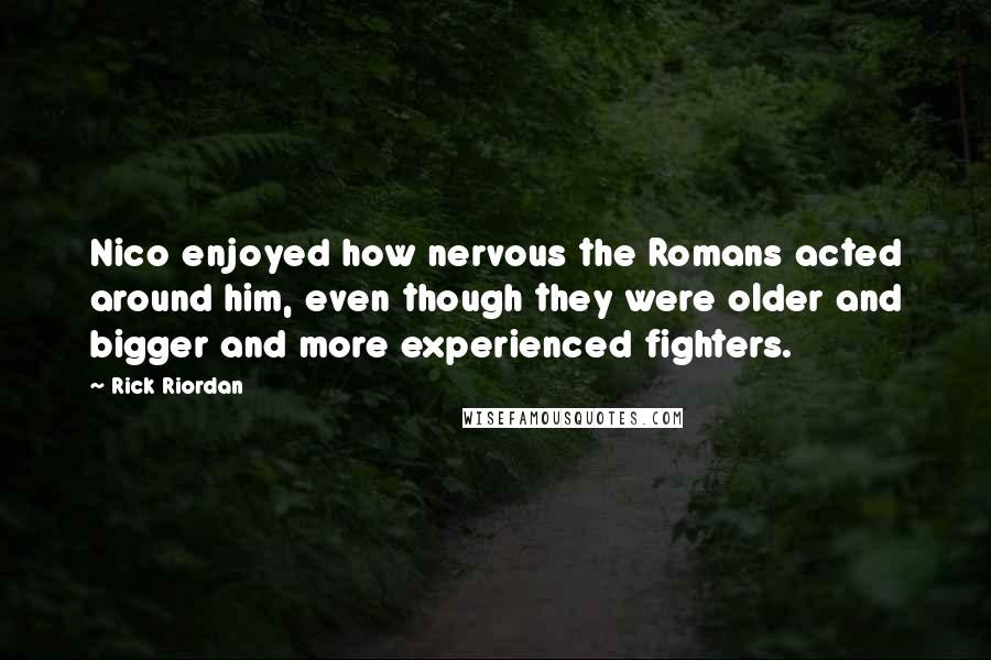 Rick Riordan Quotes: Nico enjoyed how nervous the Romans acted around him, even though they were older and bigger and more experienced fighters.