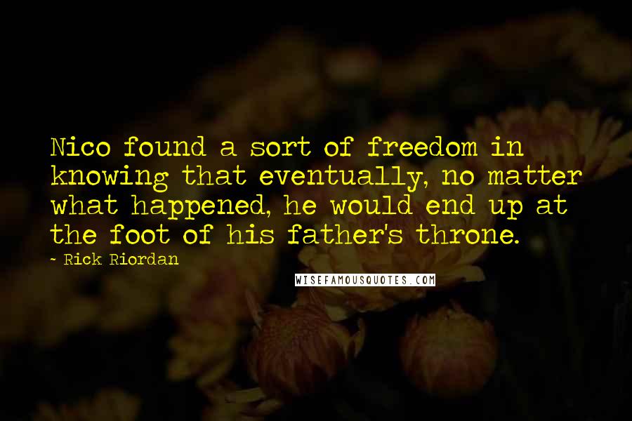 Rick Riordan Quotes: Nico found a sort of freedom in knowing that eventually, no matter what happened, he would end up at the foot of his father's throne.