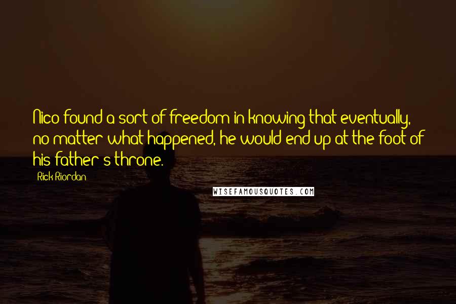 Rick Riordan Quotes: Nico found a sort of freedom in knowing that eventually, no matter what happened, he would end up at the foot of his father's throne.