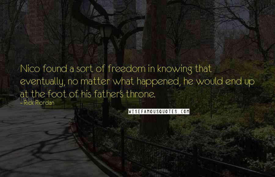 Rick Riordan Quotes: Nico found a sort of freedom in knowing that eventually, no matter what happened, he would end up at the foot of his father's throne.