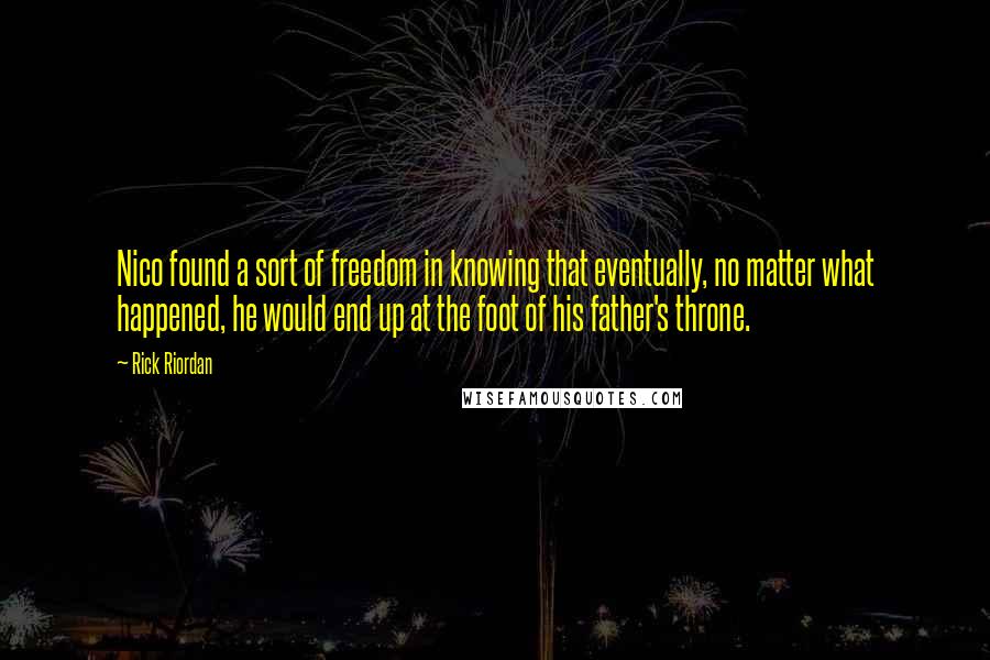 Rick Riordan Quotes: Nico found a sort of freedom in knowing that eventually, no matter what happened, he would end up at the foot of his father's throne.