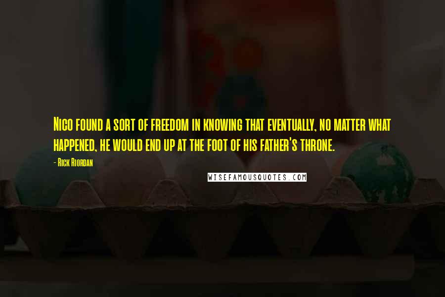 Rick Riordan Quotes: Nico found a sort of freedom in knowing that eventually, no matter what happened, he would end up at the foot of his father's throne.