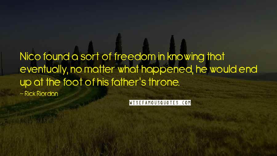 Rick Riordan Quotes: Nico found a sort of freedom in knowing that eventually, no matter what happened, he would end up at the foot of his father's throne.