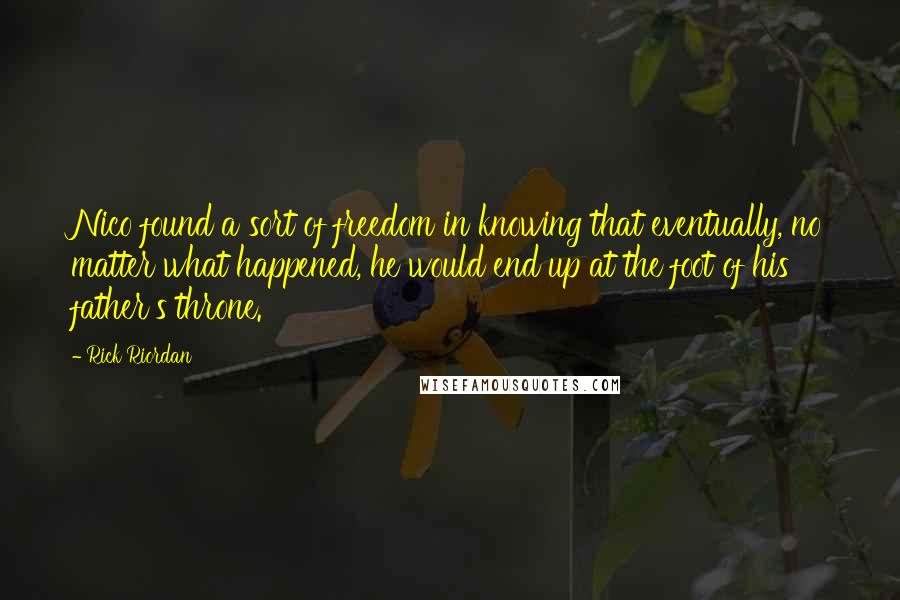 Rick Riordan Quotes: Nico found a sort of freedom in knowing that eventually, no matter what happened, he would end up at the foot of his father's throne.