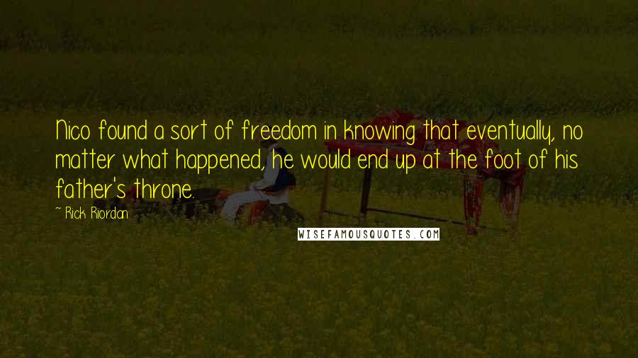 Rick Riordan Quotes: Nico found a sort of freedom in knowing that eventually, no matter what happened, he would end up at the foot of his father's throne.