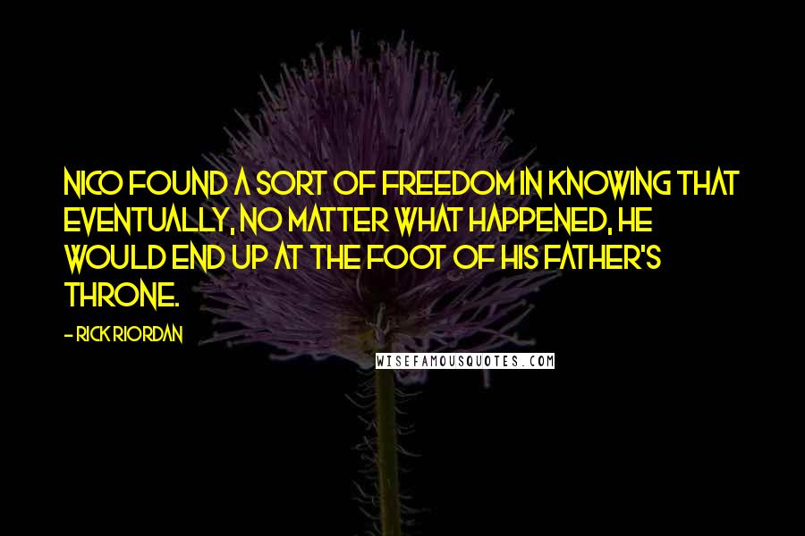 Rick Riordan Quotes: Nico found a sort of freedom in knowing that eventually, no matter what happened, he would end up at the foot of his father's throne.