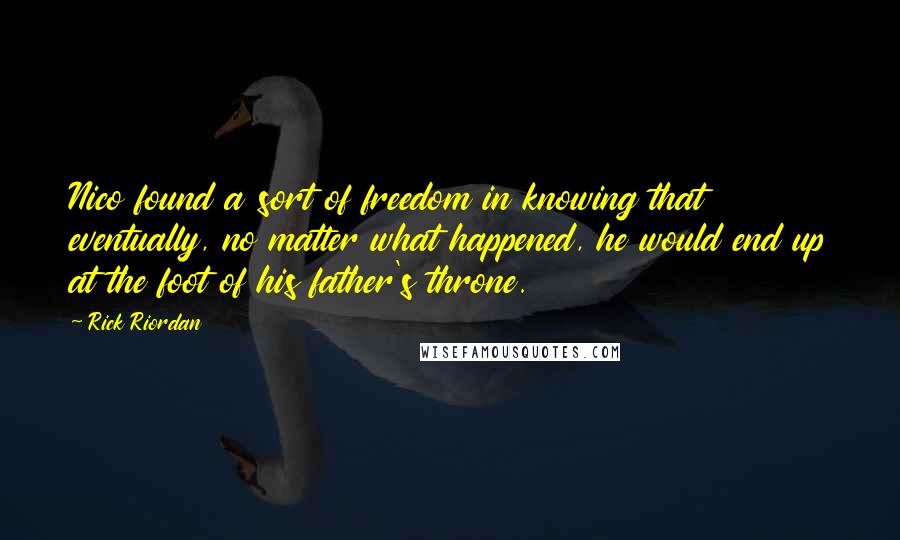 Rick Riordan Quotes: Nico found a sort of freedom in knowing that eventually, no matter what happened, he would end up at the foot of his father's throne.