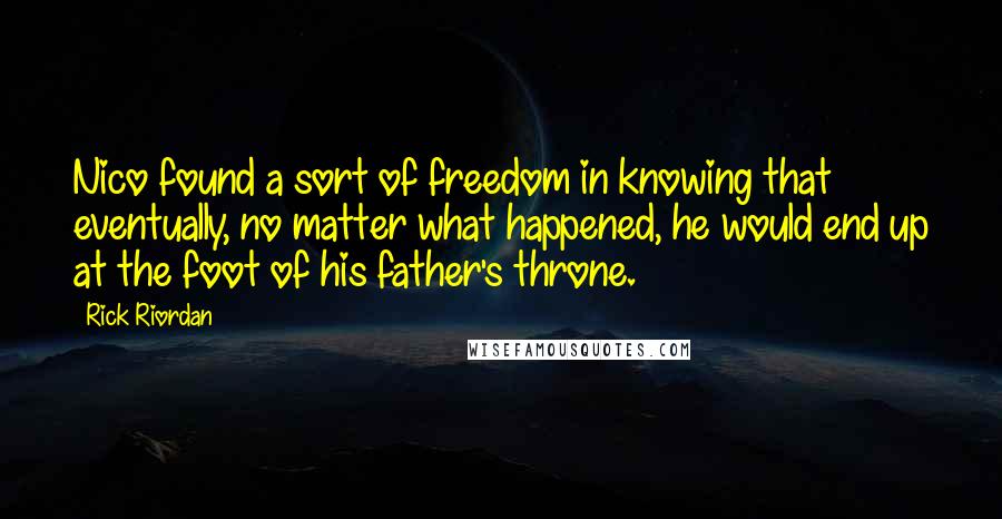 Rick Riordan Quotes: Nico found a sort of freedom in knowing that eventually, no matter what happened, he would end up at the foot of his father's throne.