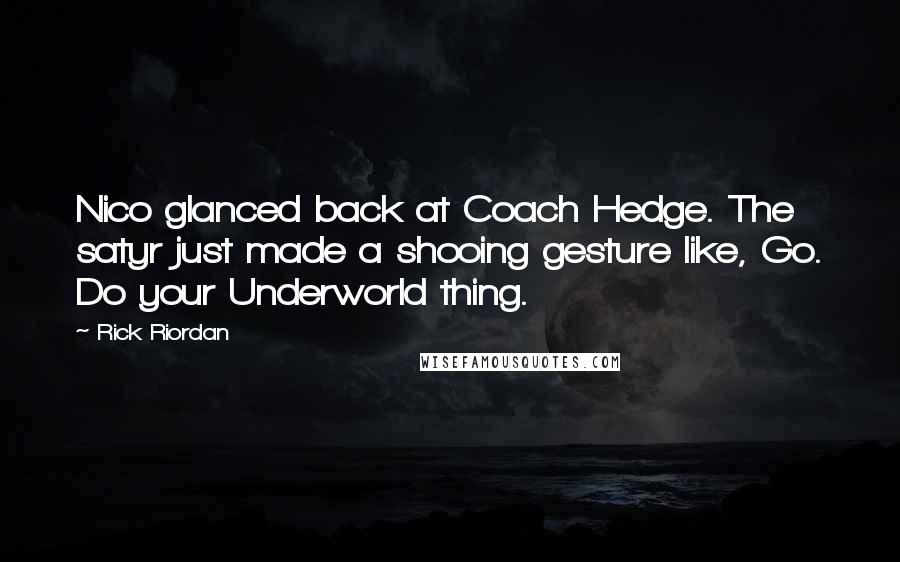 Rick Riordan Quotes: Nico glanced back at Coach Hedge. The satyr just made a shooing gesture like, Go. Do your Underworld thing.