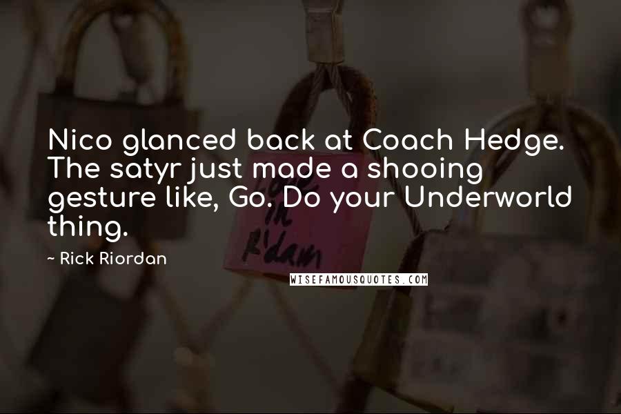 Rick Riordan Quotes: Nico glanced back at Coach Hedge. The satyr just made a shooing gesture like, Go. Do your Underworld thing.