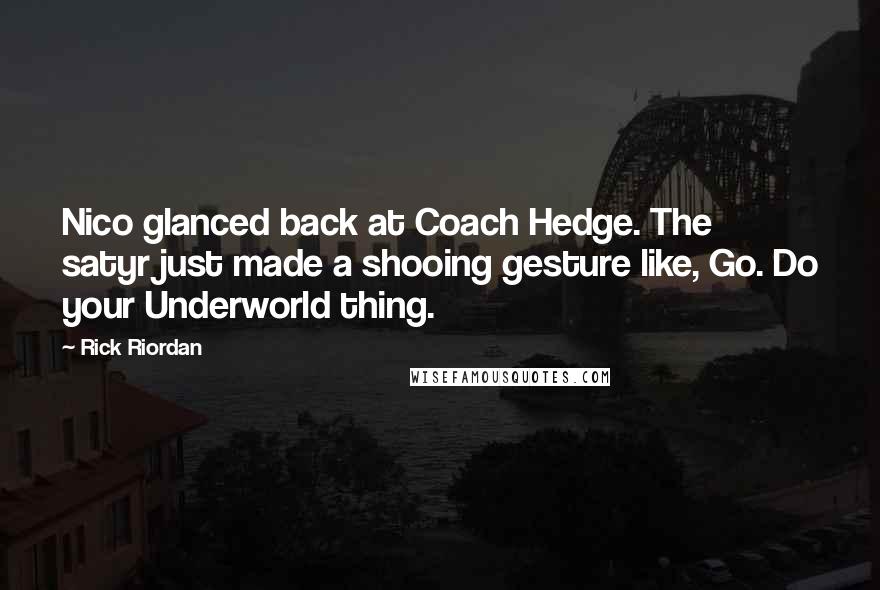 Rick Riordan Quotes: Nico glanced back at Coach Hedge. The satyr just made a shooing gesture like, Go. Do your Underworld thing.