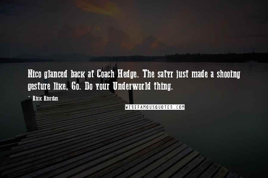 Rick Riordan Quotes: Nico glanced back at Coach Hedge. The satyr just made a shooing gesture like, Go. Do your Underworld thing.