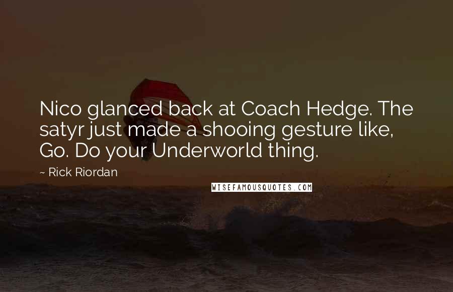 Rick Riordan Quotes: Nico glanced back at Coach Hedge. The satyr just made a shooing gesture like, Go. Do your Underworld thing.