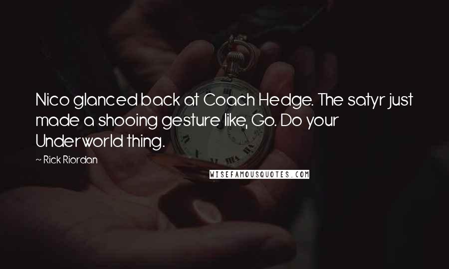 Rick Riordan Quotes: Nico glanced back at Coach Hedge. The satyr just made a shooing gesture like, Go. Do your Underworld thing.