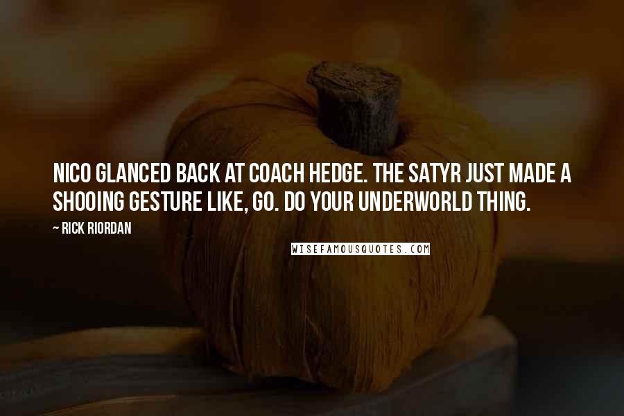 Rick Riordan Quotes: Nico glanced back at Coach Hedge. The satyr just made a shooing gesture like, Go. Do your Underworld thing.