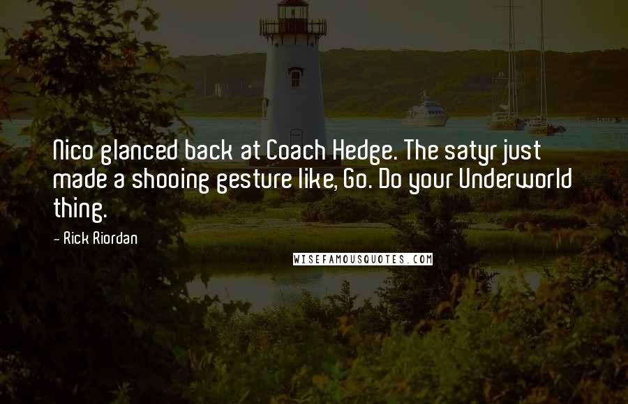 Rick Riordan Quotes: Nico glanced back at Coach Hedge. The satyr just made a shooing gesture like, Go. Do your Underworld thing.