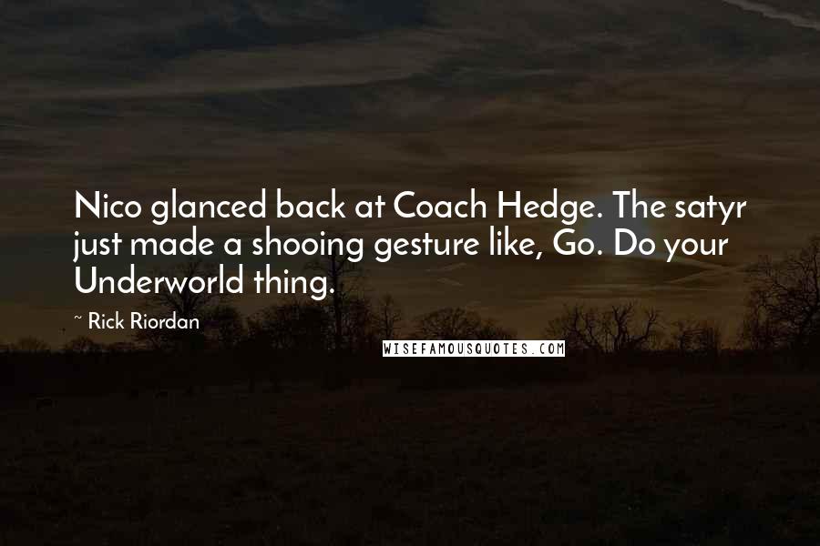 Rick Riordan Quotes: Nico glanced back at Coach Hedge. The satyr just made a shooing gesture like, Go. Do your Underworld thing.