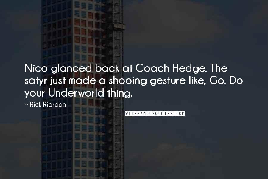 Rick Riordan Quotes: Nico glanced back at Coach Hedge. The satyr just made a shooing gesture like, Go. Do your Underworld thing.