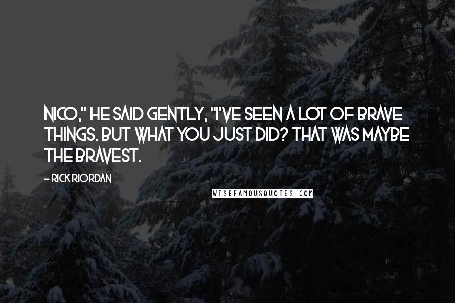 Rick Riordan Quotes: Nico," he said gently, "I've seen a lot of brave things. But what you just did? That was maybe the bravest.