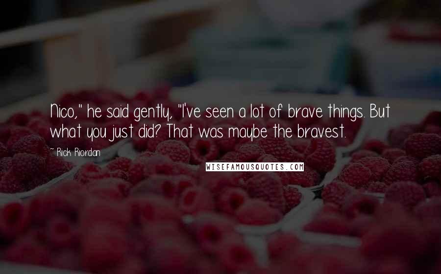 Rick Riordan Quotes: Nico," he said gently, "I've seen a lot of brave things. But what you just did? That was maybe the bravest.