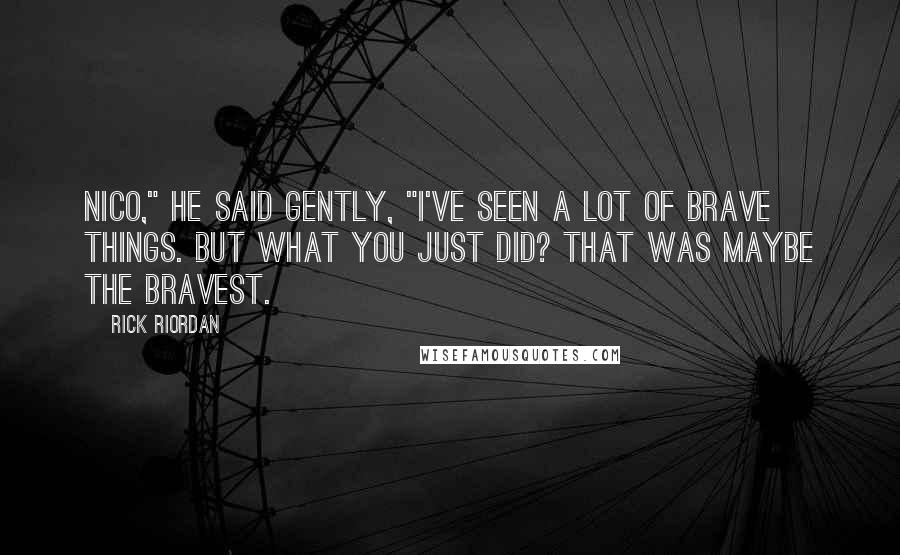 Rick Riordan Quotes: Nico," he said gently, "I've seen a lot of brave things. But what you just did? That was maybe the bravest.