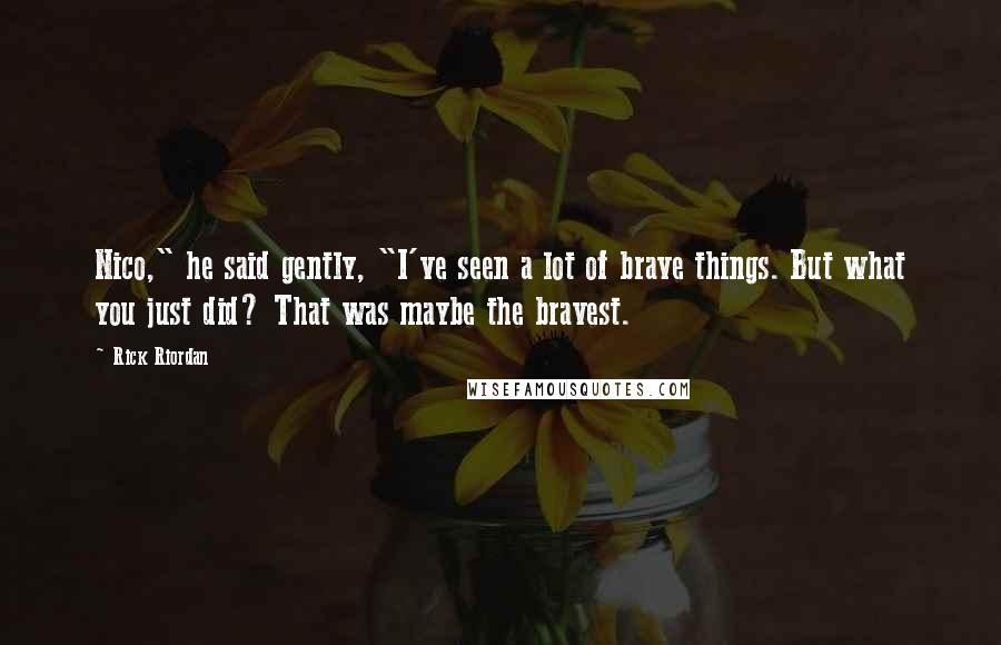 Rick Riordan Quotes: Nico," he said gently, "I've seen a lot of brave things. But what you just did? That was maybe the bravest.