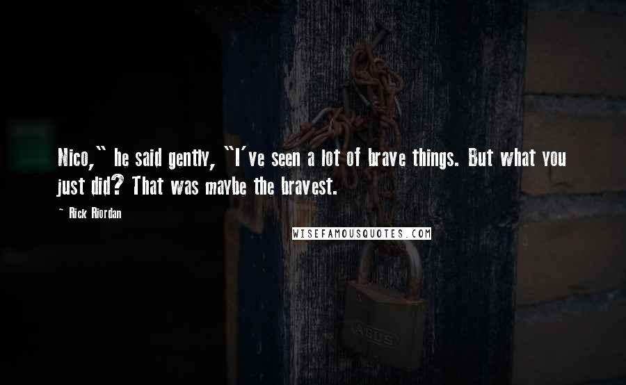 Rick Riordan Quotes: Nico," he said gently, "I've seen a lot of brave things. But what you just did? That was maybe the bravest.