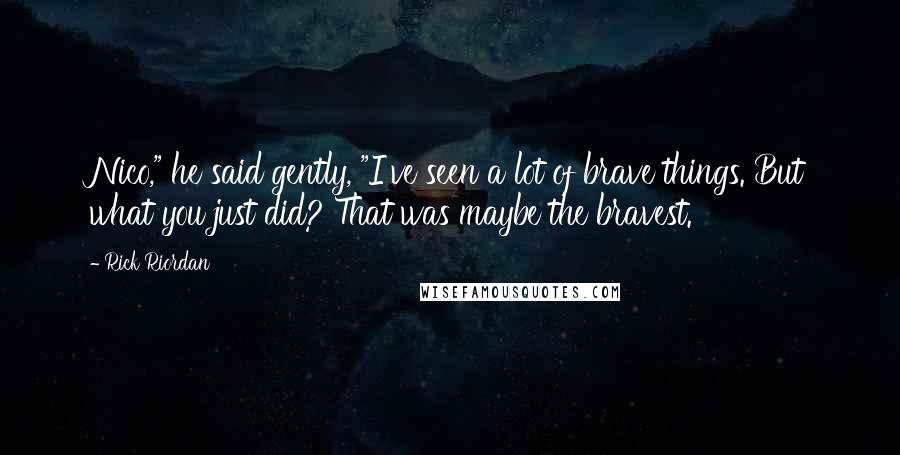 Rick Riordan Quotes: Nico," he said gently, "I've seen a lot of brave things. But what you just did? That was maybe the bravest.