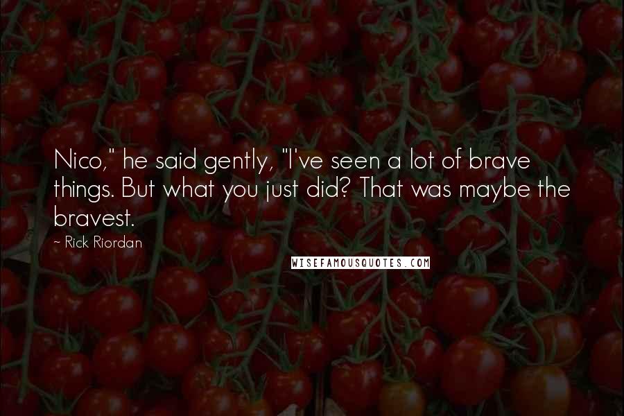 Rick Riordan Quotes: Nico," he said gently, "I've seen a lot of brave things. But what you just did? That was maybe the bravest.