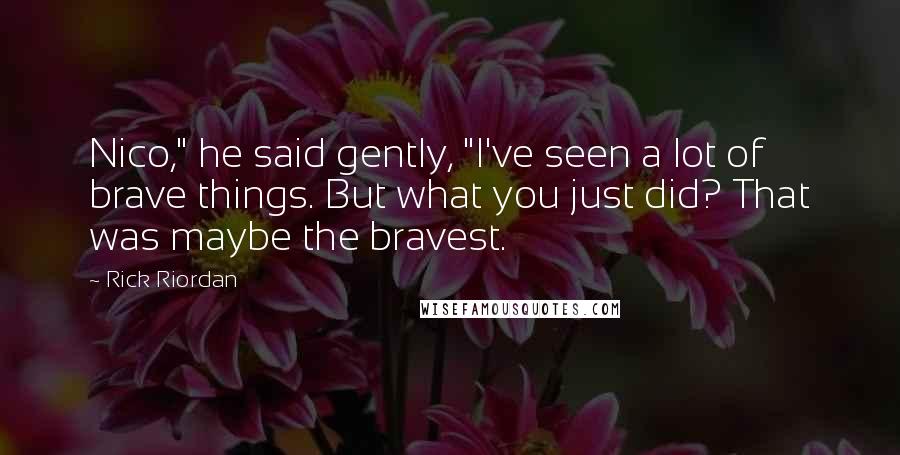 Rick Riordan Quotes: Nico," he said gently, "I've seen a lot of brave things. But what you just did? That was maybe the bravest.