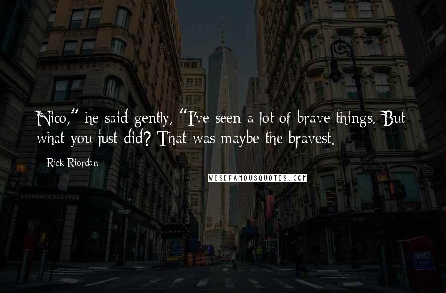 Rick Riordan Quotes: Nico," he said gently, "I've seen a lot of brave things. But what you just did? That was maybe the bravest.