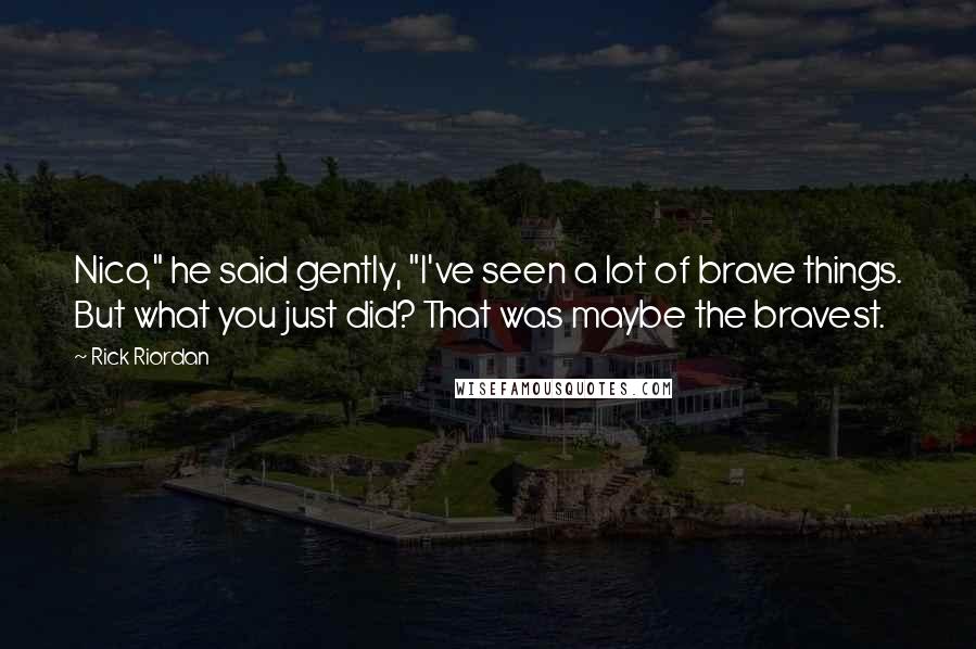 Rick Riordan Quotes: Nico," he said gently, "I've seen a lot of brave things. But what you just did? That was maybe the bravest.