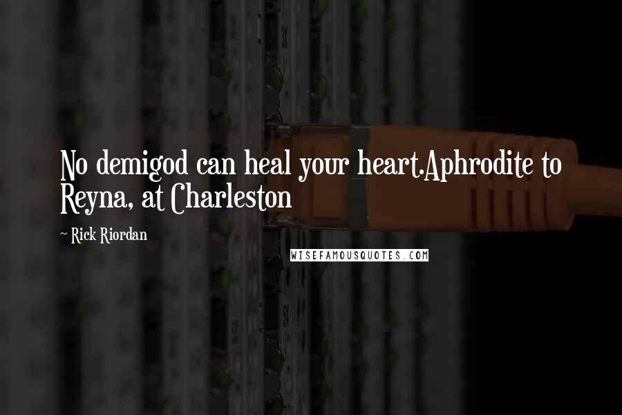 Rick Riordan Quotes: No demigod can heal your heart.Aphrodite to Reyna, at Charleston