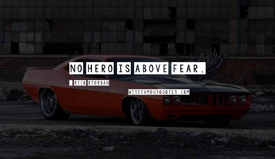Rick Riordan Quotes: No hero is above fear.