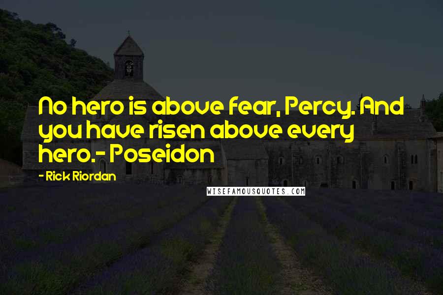 Rick Riordan Quotes: No hero is above fear, Percy. And you have risen above every hero.- Poseidon