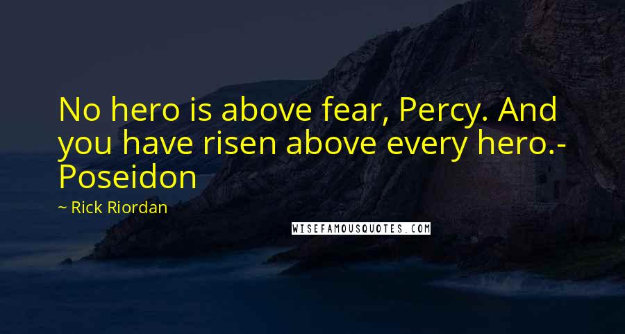 Rick Riordan Quotes: No hero is above fear, Percy. And you have risen above every hero.- Poseidon