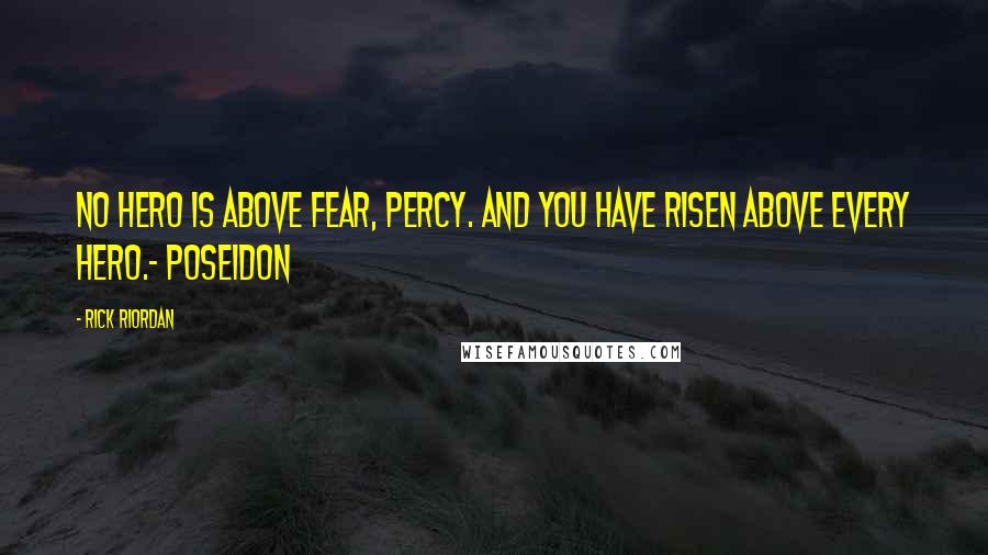 Rick Riordan Quotes: No hero is above fear, Percy. And you have risen above every hero.- Poseidon