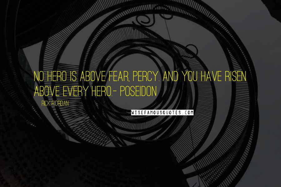 Rick Riordan Quotes: No hero is above fear, Percy. And you have risen above every hero.- Poseidon