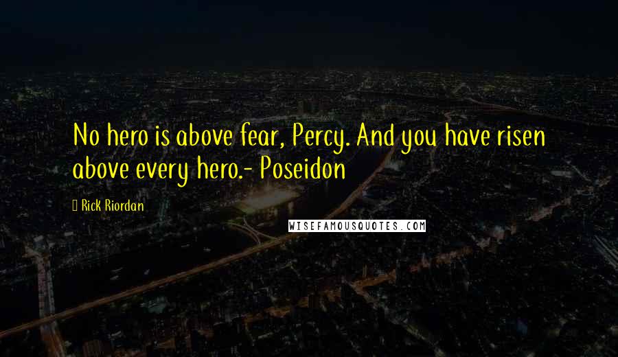 Rick Riordan Quotes: No hero is above fear, Percy. And you have risen above every hero.- Poseidon