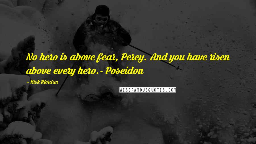 Rick Riordan Quotes: No hero is above fear, Percy. And you have risen above every hero.- Poseidon