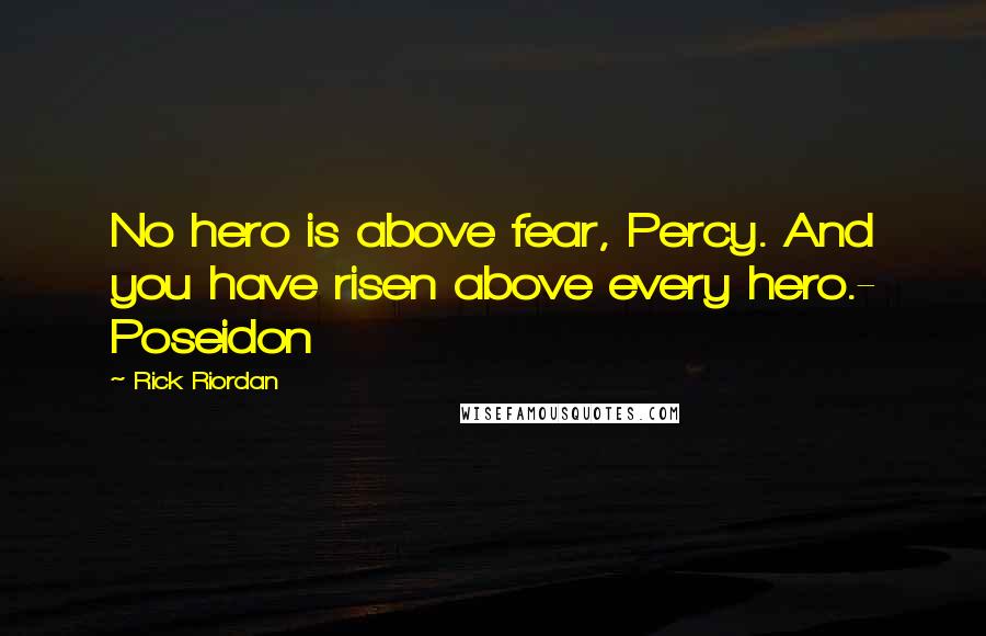 Rick Riordan Quotes: No hero is above fear, Percy. And you have risen above every hero.- Poseidon