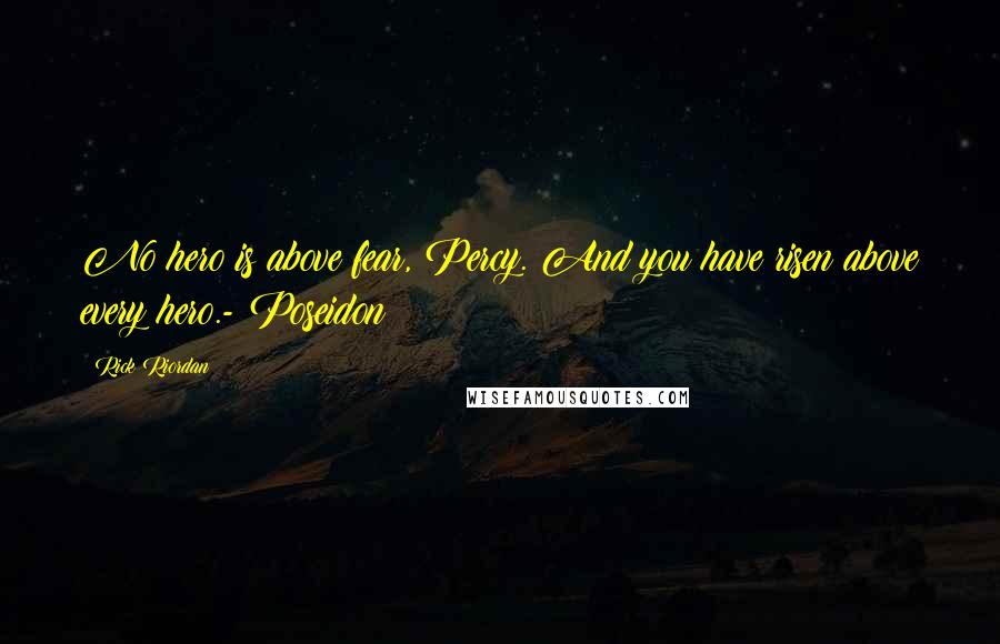 Rick Riordan Quotes: No hero is above fear, Percy. And you have risen above every hero.- Poseidon