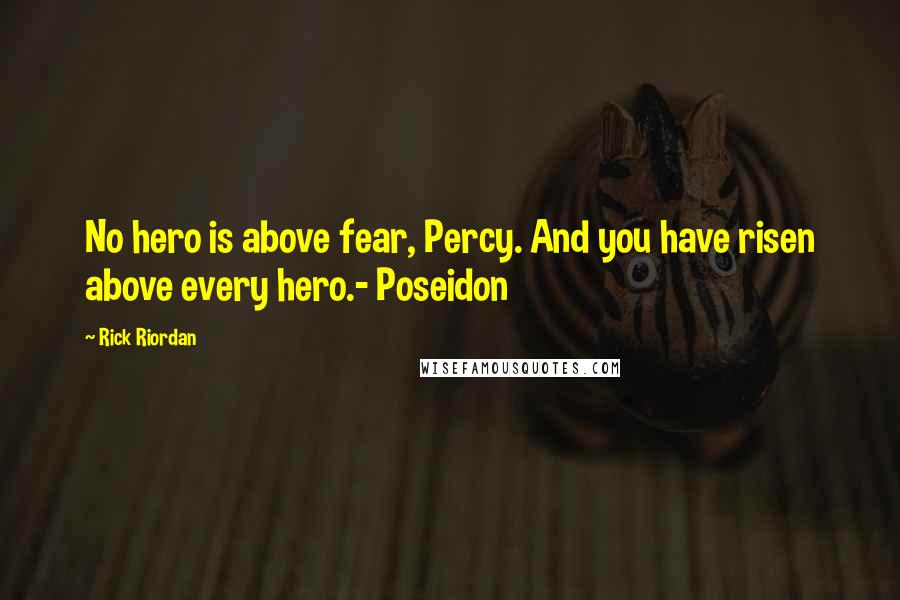 Rick Riordan Quotes: No hero is above fear, Percy. And you have risen above every hero.- Poseidon