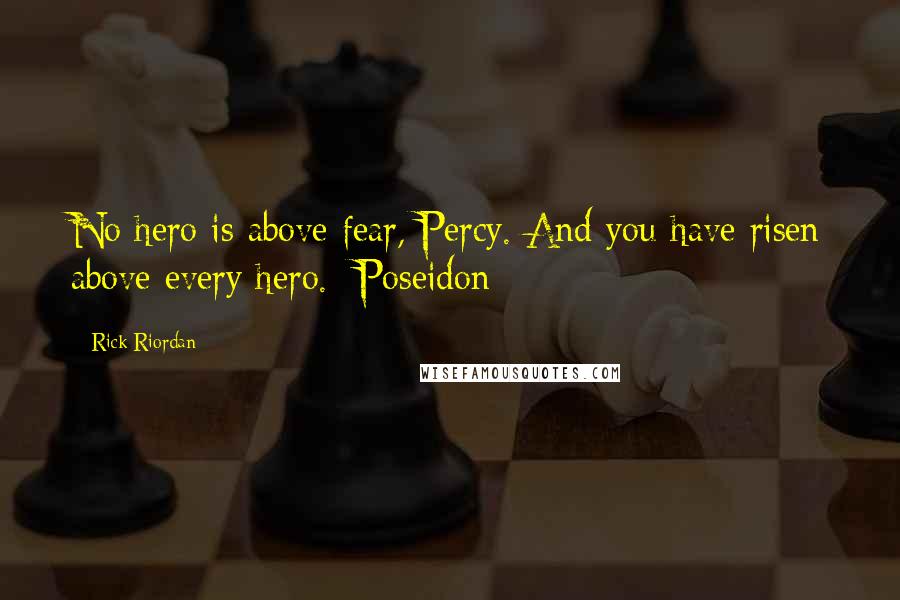 Rick Riordan Quotes: No hero is above fear, Percy. And you have risen above every hero.- Poseidon