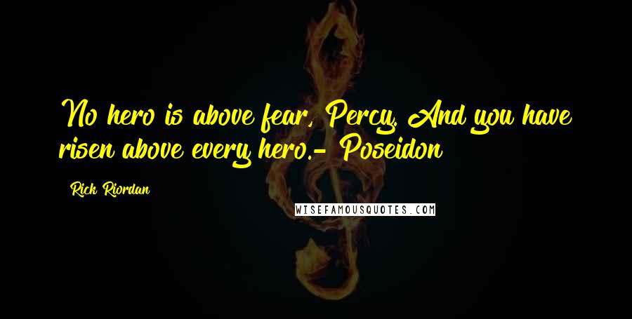 Rick Riordan Quotes: No hero is above fear, Percy. And you have risen above every hero.- Poseidon